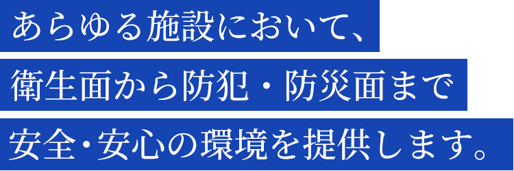 あらゆる施設において、衛生面から防犯・防災面まで安全・安心の環境を提供します。